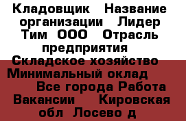 Кладовщик › Название организации ­ Лидер Тим, ООО › Отрасль предприятия ­ Складское хозяйство › Минимальный оклад ­ 15 000 - Все города Работа » Вакансии   . Кировская обл.,Лосево д.